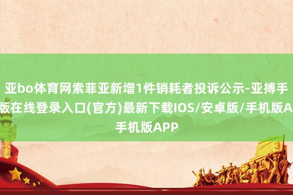 亚bo体育网索菲亚新增1件销耗者投诉公示-亚搏手机版在线登录入口(官方)最新下载IOS/安卓版/手机版APP