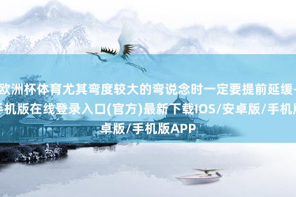 欧洲杯体育尤其弯度较大的弯说念时一定要提前延缓-亚搏手机版在线登录入口(官方)最新下载IOS/安卓版/手机版APP