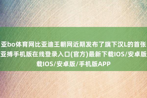 亚bo体育网比亚迪王朝网近期发布了旗下汉L的首张官方预报图-亚搏手机版在线登录入口(官方)最新下载IOS/安卓版/手机版APP