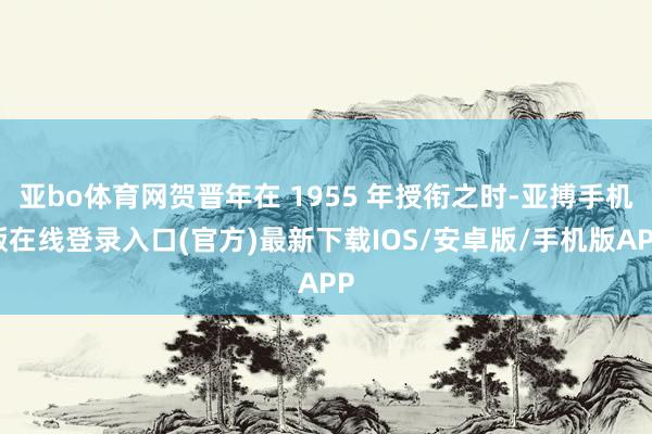 亚bo体育网贺晋年在 1955 年授衔之时-亚搏手机版在线登录入口(官方)最新下载IOS/安卓版/手机版APP
