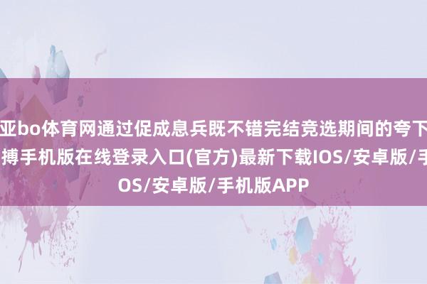 亚bo体育网通过促成息兵既不错完结竞选期间的夸下的海口-亚搏手机版在线登录入口(官方)最新下载IOS/安卓版/手机版APP