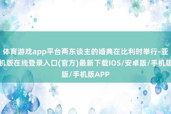 体育游戏app平台两东谈主的婚典在比利时举行-亚搏手机版在线登录入口(官方)最新下载IOS/安卓版/手机版APP