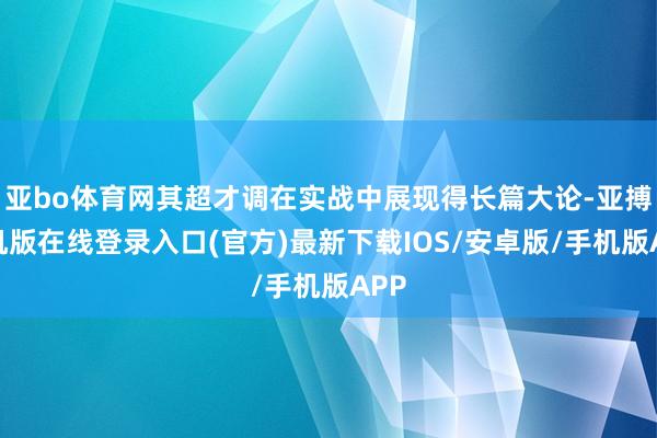 亚bo体育网其超才调在实战中展现得长篇大论-亚搏手机版在线登录入口(官方)最新下载IOS/安卓版/手机版APP