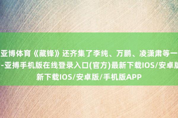 亚博体育《藏锋》还齐集了李纯、万鹏、凌潇肃等一众实力派演员-亚搏手机版在线登录入口(官方)最新下载IOS/安卓版/手机版APP