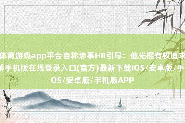 体育游戏app平台自称涉事HR引导：他光棍有权追求　　近日-亚搏手机版在线登录入口(官方)最新下载IOS/安卓版/手机版APP