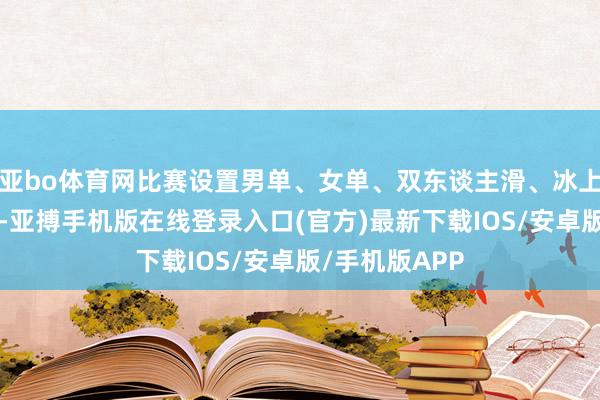 亚bo体育网比赛设置男单、女单、双东谈主滑、冰上跳舞4个项目-亚搏手机版在线登录入口(官方)最新下载IOS/安卓版/手机版APP