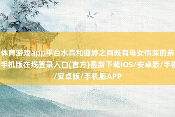 体育游戏app平台水青和曲婷之间既有母女情深的亲情-亚搏手机版在线登录入口(官方)最新下载IOS/安卓版/手机版APP