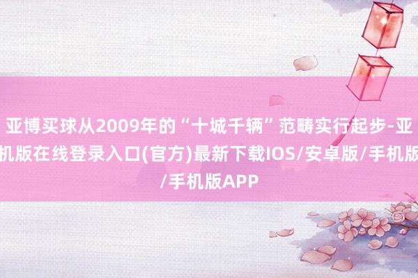 亚博买球从2009年的“十城千辆”范畴实行起步-亚搏手机版在线登录入口(官方)最新下载IOS/安卓版/手机版APP