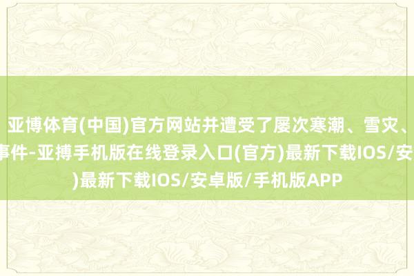 亚博体育(中国)官方网站并遭受了屡次寒潮、雪灾、大风沙尘等天气事件-亚搏手机版在线登录入口(官方)最新下载IOS/安卓版/手机版APP