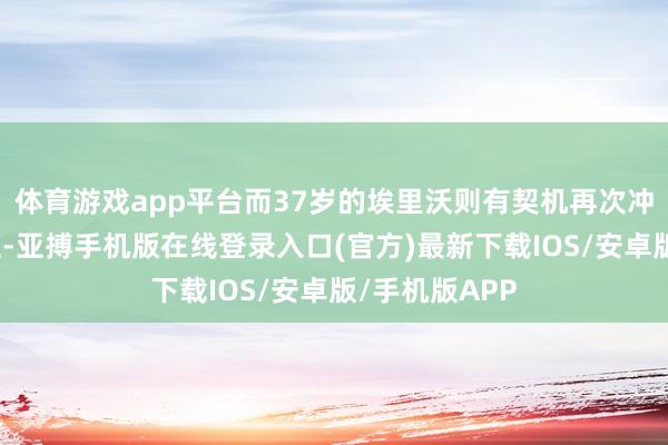 体育游戏app平台而37岁的埃里沃则有契机再次冲击小金东谈主-亚搏手机版在线登录入口(官方)最新下载IOS/安卓版/手机版APP